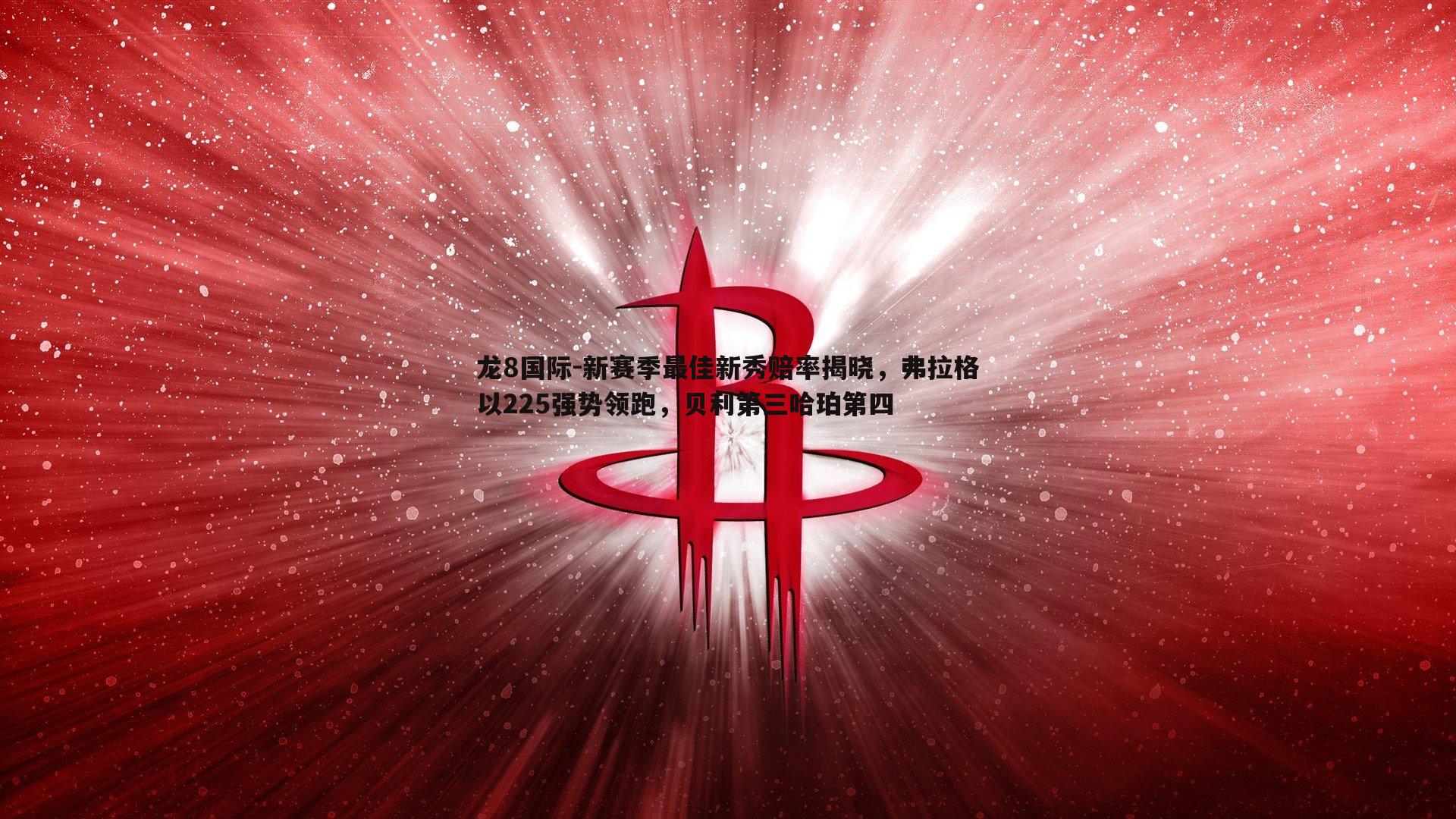 新赛季最佳新秀赔率揭晓，弗拉格以225强势领跑，贝利第三哈珀第四