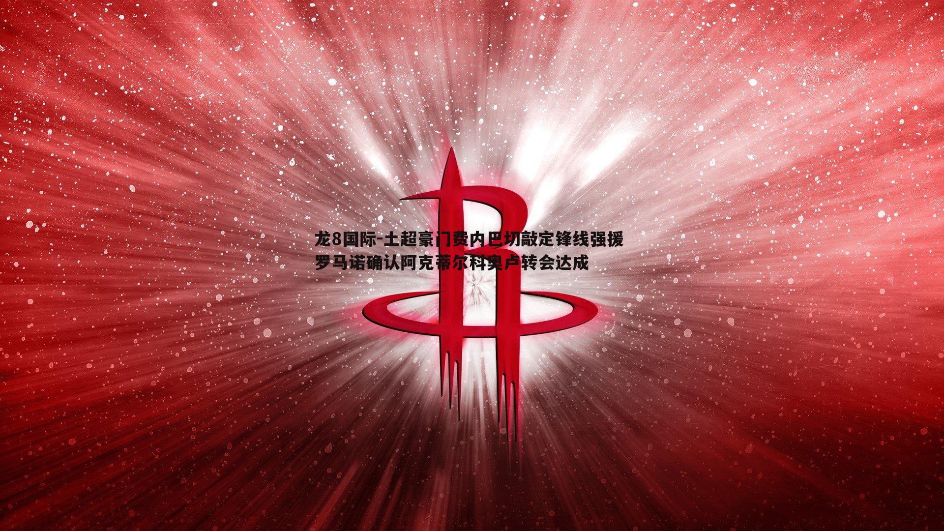 土超豪门费内巴切敲定锋线强援 罗马诺确认阿克蒂尔科奥卢转会达成